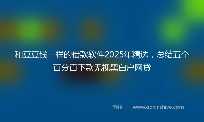 和豆豆钱一样的借款软件2025年精选，总结五个百分百下款无视黑白户网贷