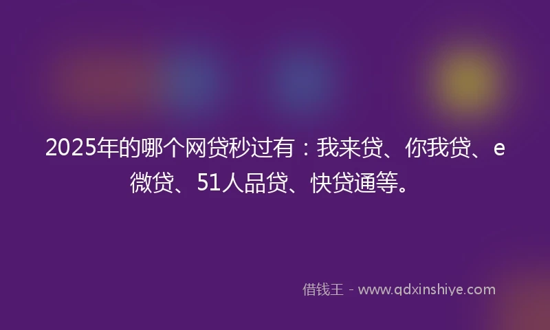 2025年的哪个网贷秒过有：我来贷、你我贷、e微贷、51人品贷、快贷通等。