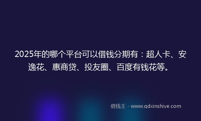 2025年的哪个平台可以借钱分期有：超人卡、安逸花、惠商贷、投友圈、百度有钱花等。