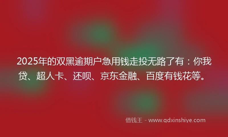 2025年的双黑逾期户急用钱走投无路了有：你我贷、超人卡、还呗、京东金融、百度有钱花等。