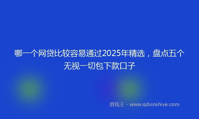 哪一个网贷比较容易通过2025年精选，盘点五个无视一切包下款口子