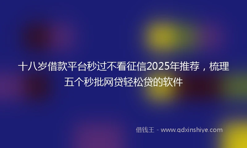 十八岁借款平台秒过不看征信2025年推荐，梳理五个秒批网贷轻松贷的软件