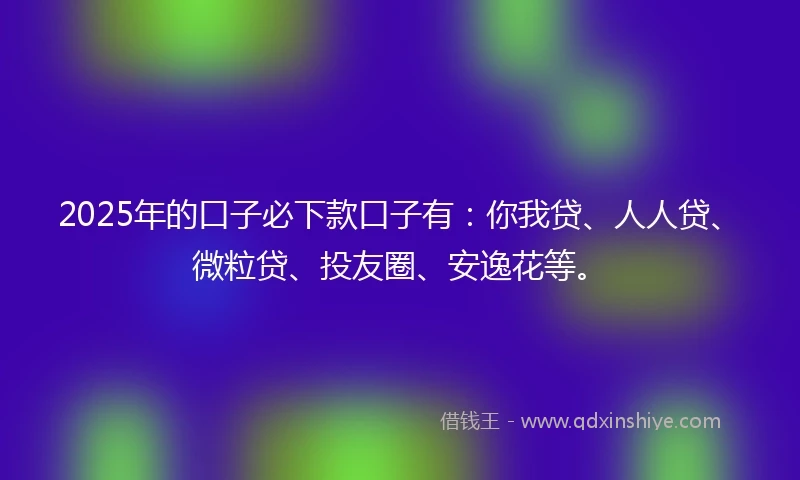 2025年的口子必下款口子有：你我贷、人人贷、微粒贷、投友圈、安逸花等。