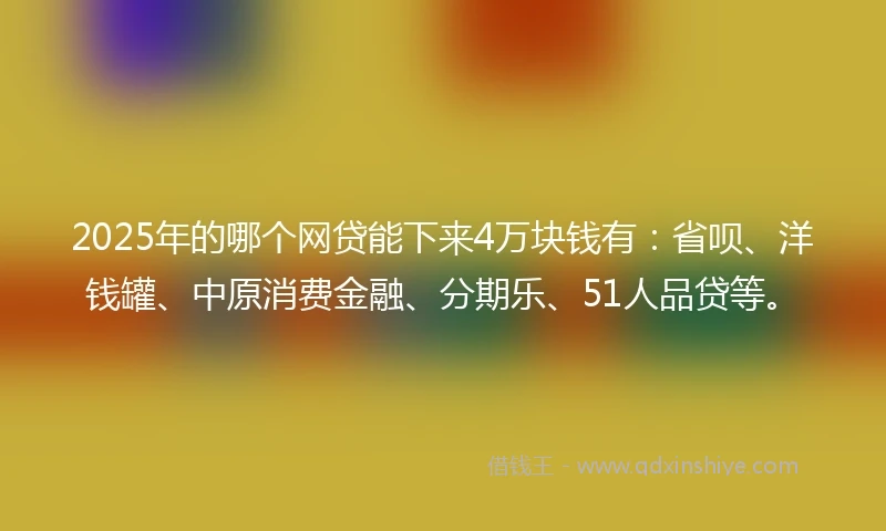 2025年的哪个网贷能下来4万块钱有：省呗、洋钱罐、中原消费金融、分期乐、51人品贷等。