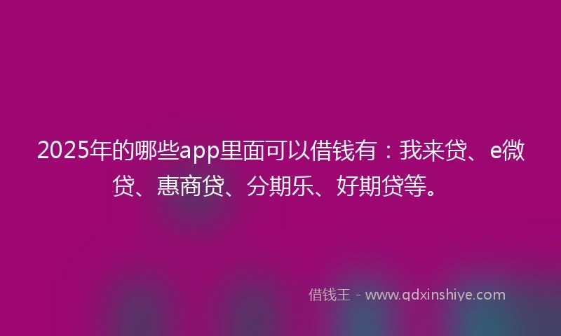 2025年的哪些app里面可以借钱有：我来贷、e微贷、惠商贷、分期乐、好期贷等。
