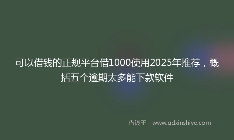 可以借钱的正规平台借1000使用2025年推荐，概括五个逾期太多能下款软件