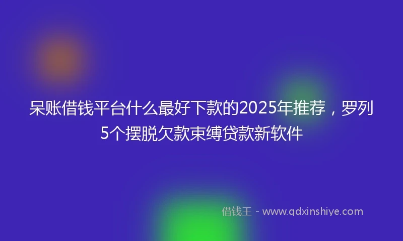 呆账借钱平台什么最好下款的2025年推荐，罗列5个摆脱欠款束缚贷款新软件