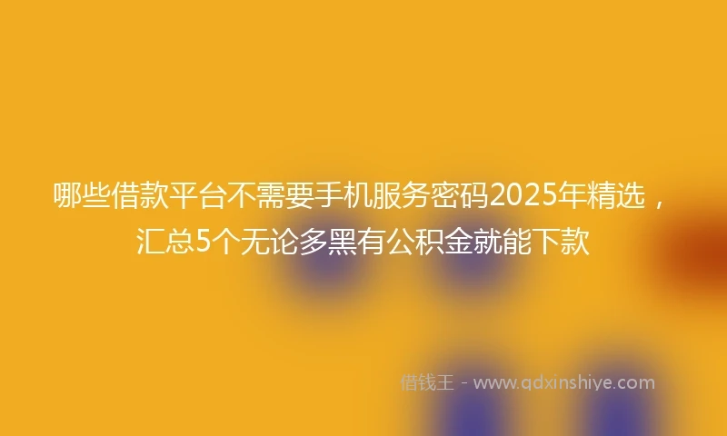 哪些借款平台不需要手机服务密码2025年精选，汇总5个无论多黑有公积金就能下款
