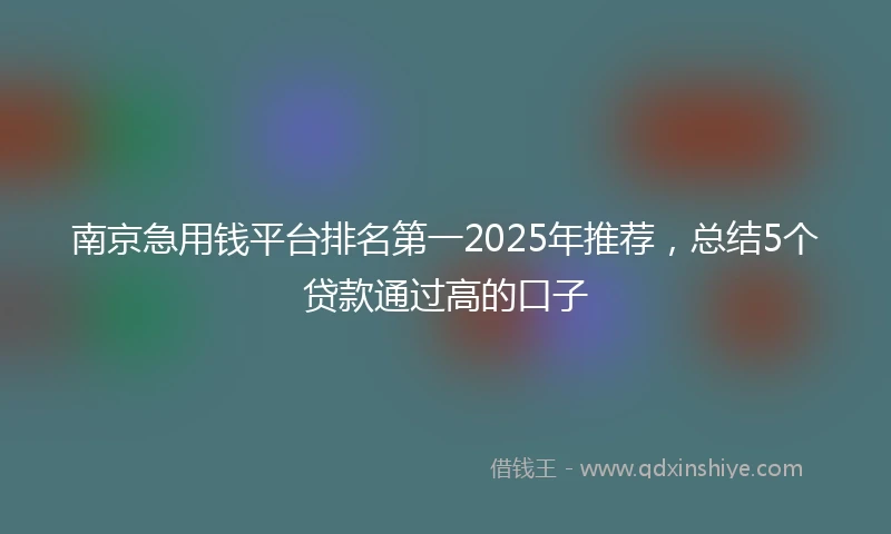 南京急用钱平台排名第一2025年推荐，总结5个贷款通过高的口子