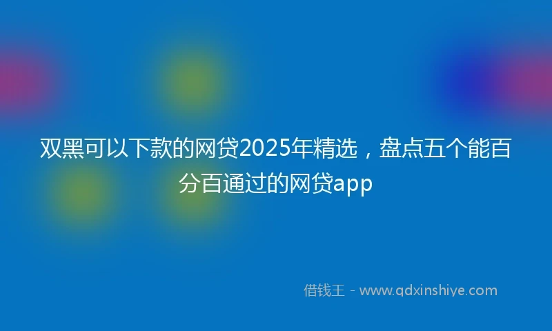 双黑可以下款的网贷2025年精选，盘点五个能百分百通过的网贷app