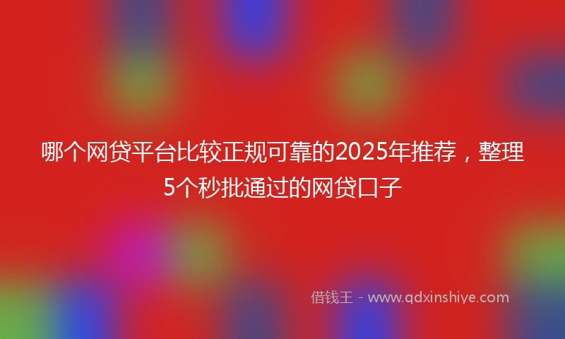 哪个网贷平台比较正规可靠的2025年推荐，整理5个秒批通过的网贷口子