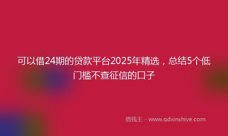 可以借24期的贷款平台2025年精选,总结5个低门槛不查征信的口子