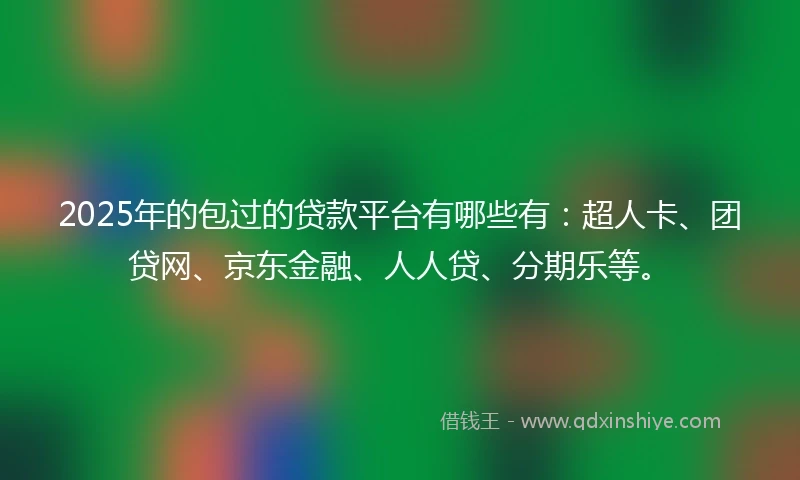 2025年的包过的贷款平台有哪些有：超人卡、团贷网、京东金融、人人贷、分期乐等。
