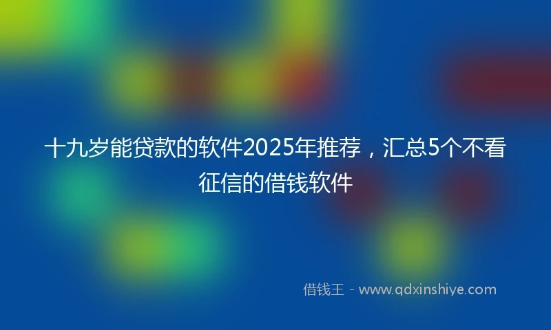 十九岁能贷款的软件2025年推荐，汇总5个不看征信的借钱软件