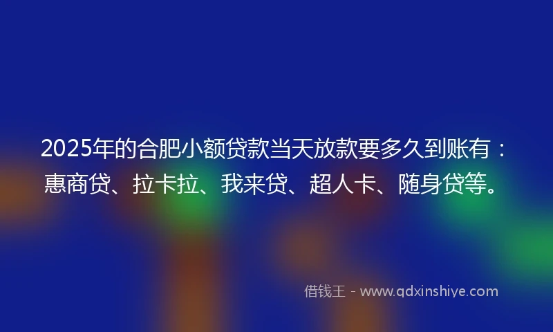 2025年的合肥小额贷款当天放款要多久到账有：惠商贷、拉卡拉、我来贷、超人卡、随身贷等。