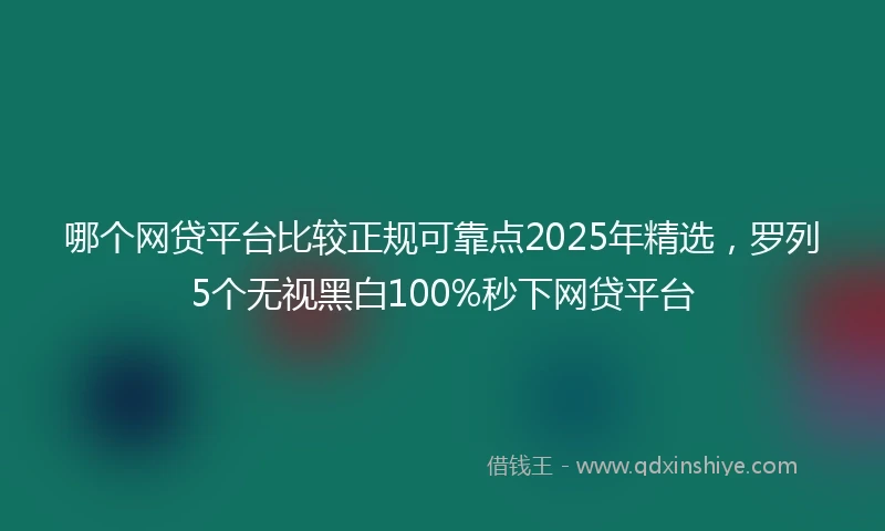 哪个网贷平台比较正规可靠点2025年精选，罗列5个无视黑白100%秒下网贷平台