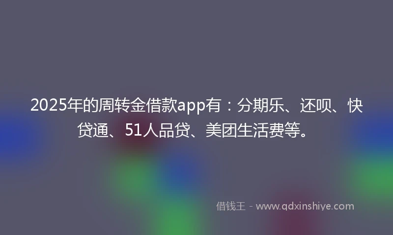 2025年的周转金借款app有：分期乐、还呗、快贷通、51人品贷、美团生活费等。