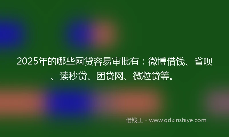 2025年的哪些网贷容易审批有:微博借钱、省呗、读秒贷、团贷网、微粒贷等。