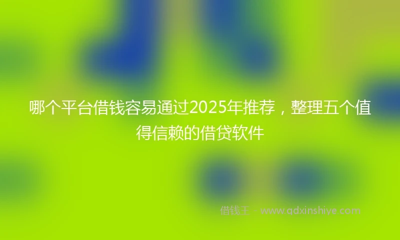 哪个平台借钱容易通过2025年推荐，整理五个值得信赖的借贷软件