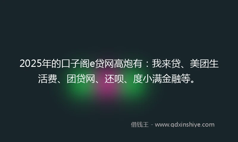 2025年的口子阁e贷网高炮有:我来贷、美团生活费、团贷网、还呗、度小满金融等。