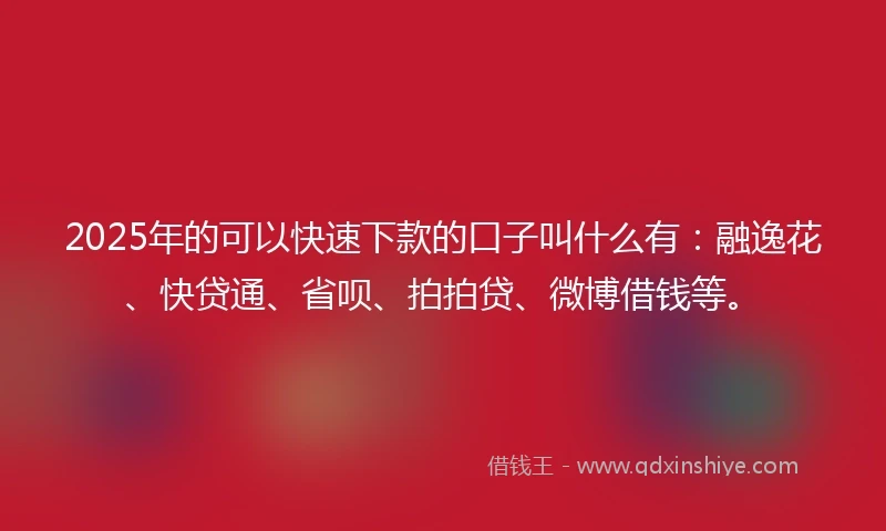 2025年的可以快速下款的口子叫什么有：融逸花、快贷通、省呗、拍拍贷、微博借钱等。