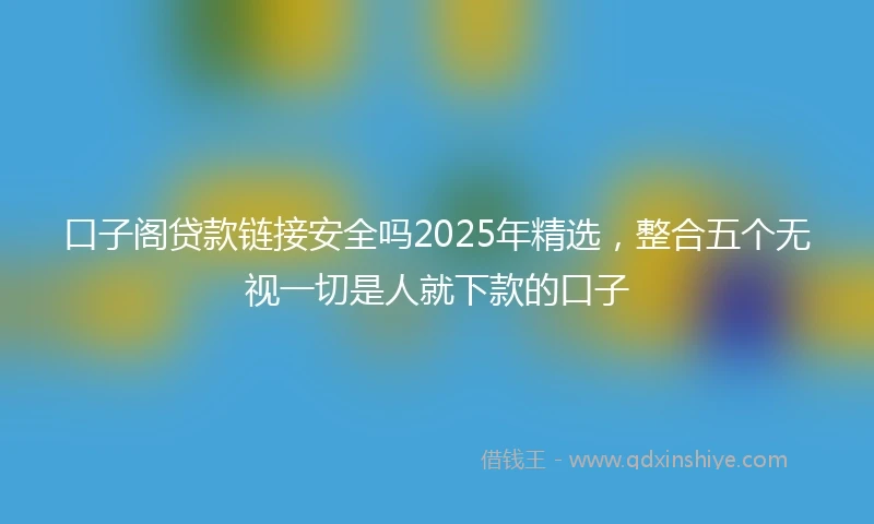 口子阁贷款链接安全吗2025年精选，整合五个无视一切是人就下款的口子