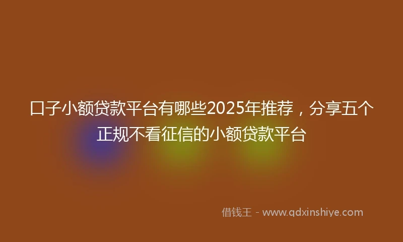 口子小额贷款平台有哪些2025年推荐，分享五个正规不看征信的小额贷款平台