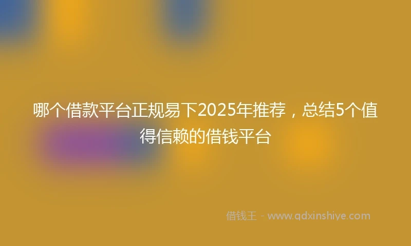 哪个借款平台正规易下2025年推荐，总结5个值得信赖的借钱平台