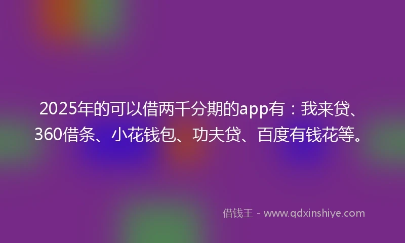 2025年的可以借两千分期的app有：我来贷、360借条、小花钱包、功夫贷、百度有钱花等。