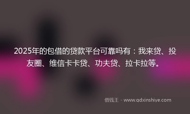 2025年的包借的贷款平台可靠吗有：我来贷、投友圈、维信卡卡贷、功夫贷、拉卡拉等。