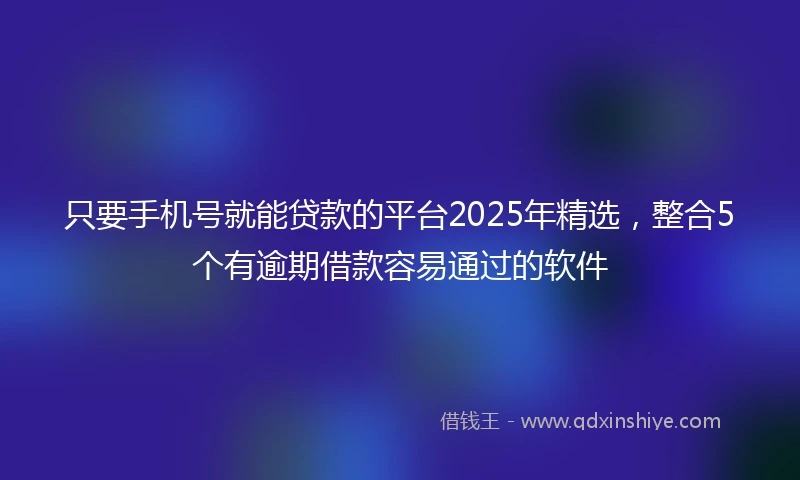 只要手机号就能贷款的平台2025年精选，整合5个有逾期借款容易通过的软件