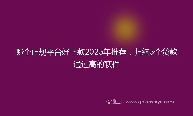 哪个正规平台好下款2025年推荐，归纳5个贷款通过高的软件
