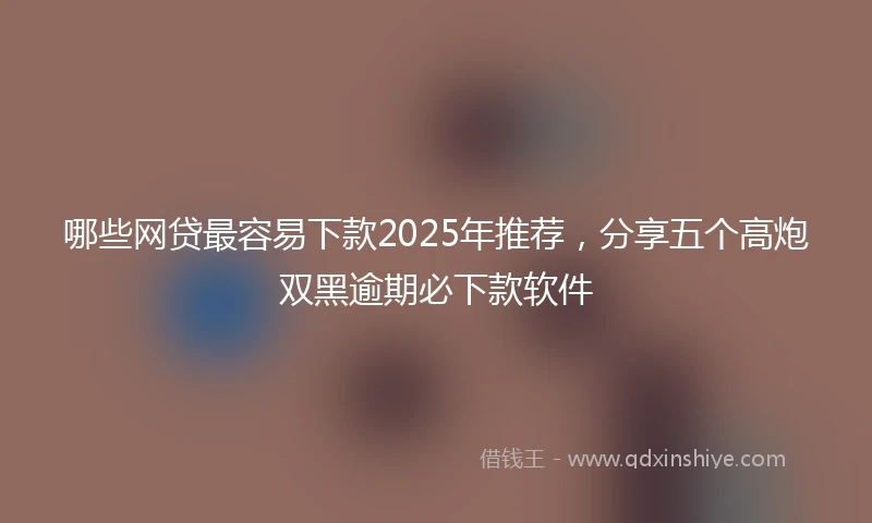 哪些网贷最容易下款2025年推荐，分享五个高炮双黑逾期必下款软件