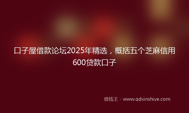 口子屋借款论坛2025年精选，概括五个芝麻信用600贷款口子