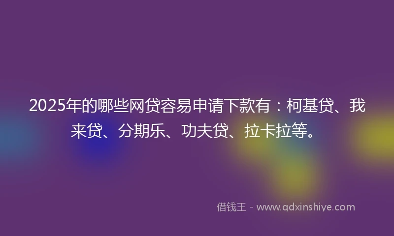 2025年的哪些网贷容易申请下款有：柯基贷、我来贷、分期乐、功夫贷、拉卡拉等。