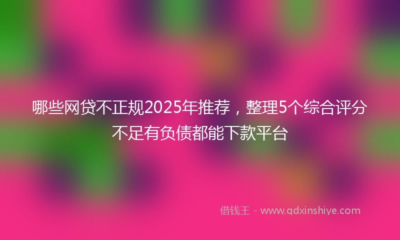 哪些网贷不正规2025年推荐,整理5个综合评分不足有负债都能下款平台
