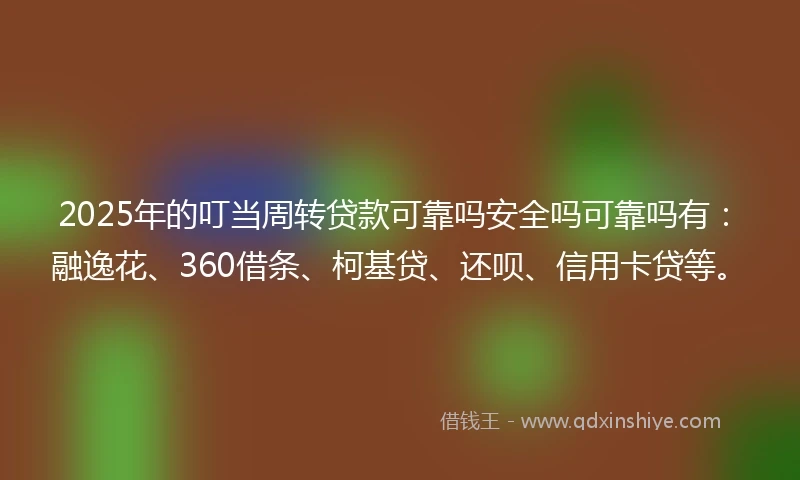 2025年的叮当周转贷款可靠吗安全吗可靠吗有：融逸花、360借条、柯基贷、还呗、信用卡贷等。