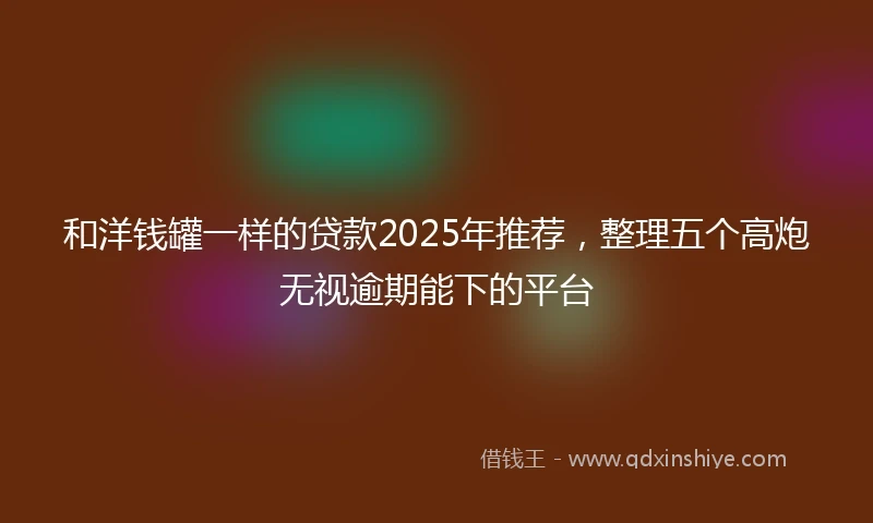 和洋钱罐一样的贷款2025年推荐，整理五个高炮无视逾期能下的平台
