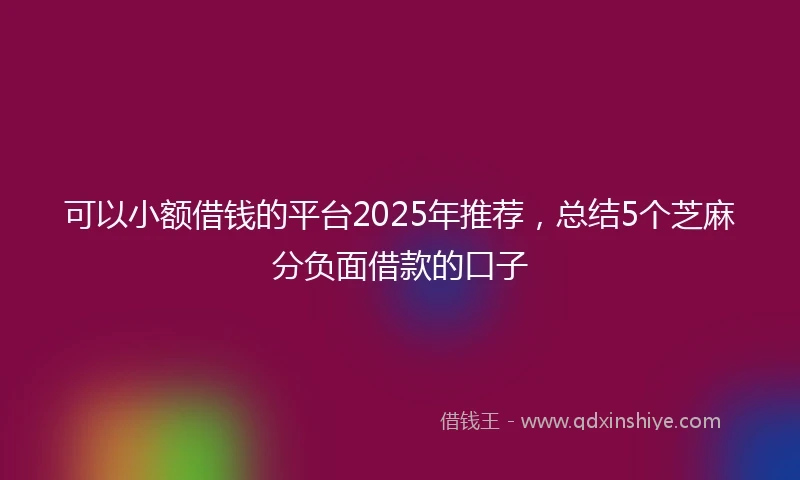 可以小额借钱的平台2025年推荐，总结5个芝麻分负面借款的口子