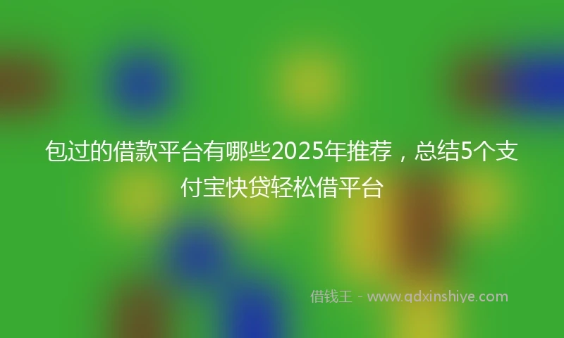 包过的借款平台有哪些2025年推荐，总结5个支付宝快贷轻松借平台