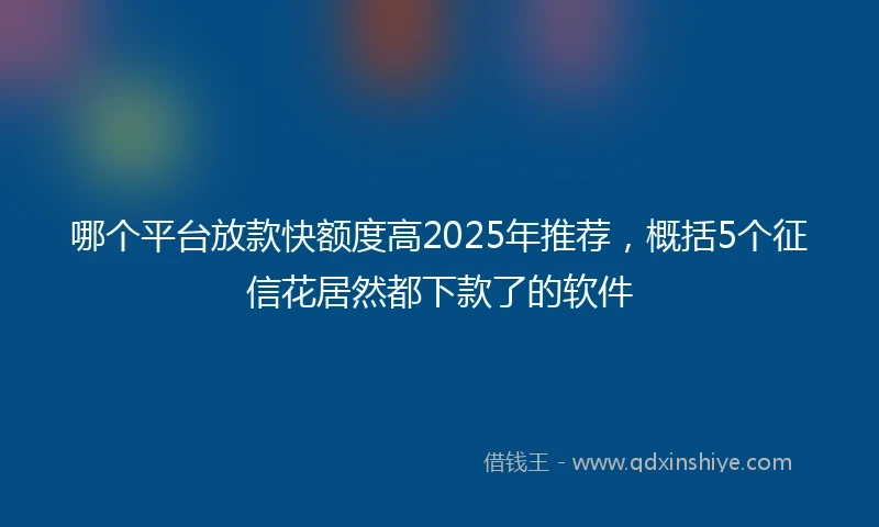 哪个平台放款快额度高2025年推荐，概括5个征信花居然都下款了的软件
