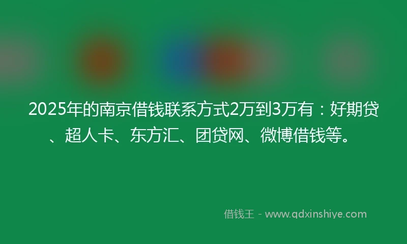 2025年的南京借钱联系方式2万到3万有：好期贷、超人卡、东方汇、团贷网、微博借钱等。