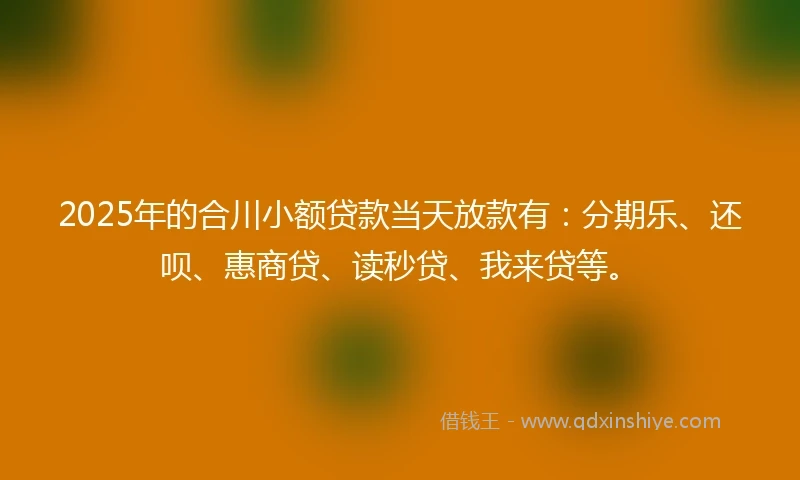 2025年的合川小额贷款当天放款有：分期乐、还呗、惠商贷、读秒贷、我来贷等。