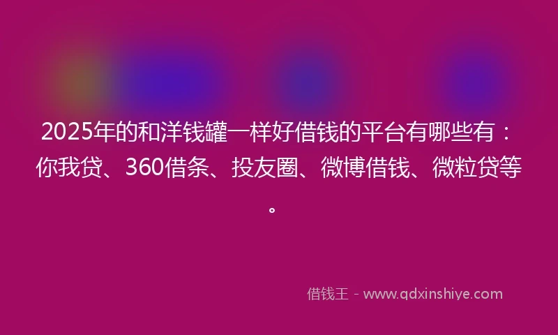2025年的和洋钱罐一样好借钱的平台有哪些有：你我贷、360借条、投友圈、微博借钱、微粒贷等。