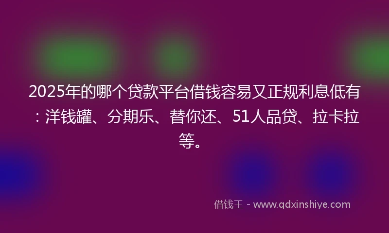 2025年的哪个贷款平台借钱容易又正规利息低有：洋钱罐、分期乐、替你还、51人品贷、拉卡拉等。