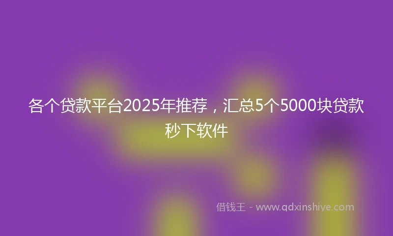 各个贷款平台2025年推荐，汇总5个5000块贷款秒下软件