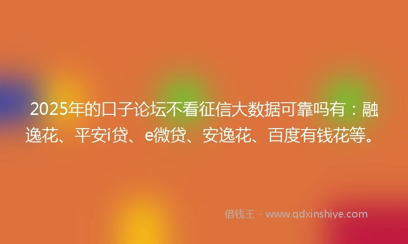 2025年的口子论坛不看征信大数据可靠吗有：融逸花、平安i贷、e微贷、安逸花、百度有钱花等。