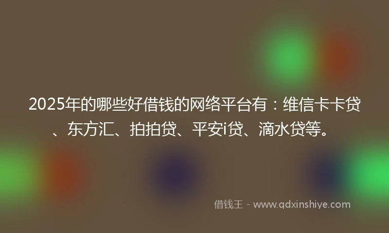 2025年的哪些好借钱的网络平台有：维信卡卡贷、东方汇、拍拍贷、平安i贷、滴水贷等。