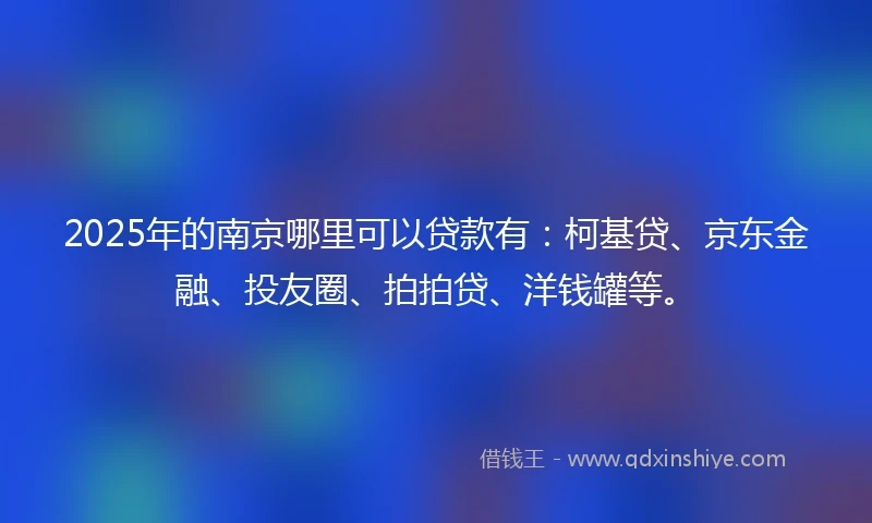 2025年的南京哪里可以贷款有：柯基贷、京东金融、投友圈、拍拍贷、洋钱罐等。