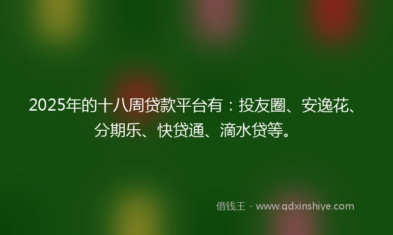 2025年的十八周贷款平台有：投友圈、安逸花、分期乐、快贷通、滴水贷等。